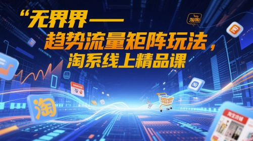无界-趋势流量矩阵玩法，淘系线上精品课-创富笔记