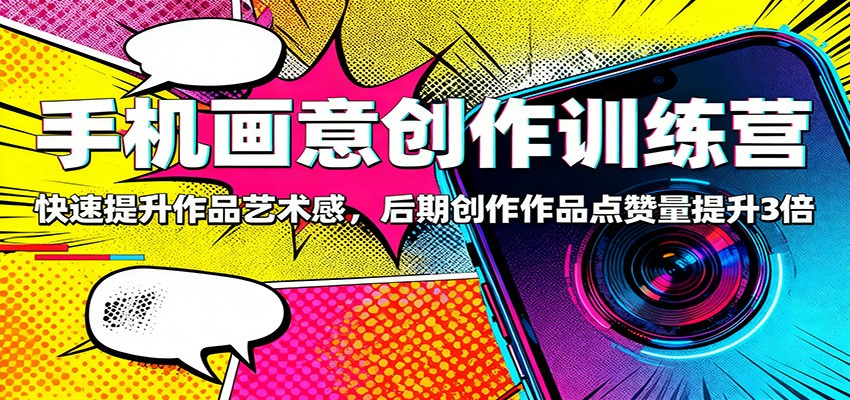 手机画意创作训练营:快速提升作品艺术感,后期创作作品点赞量提升3倍-创富笔记