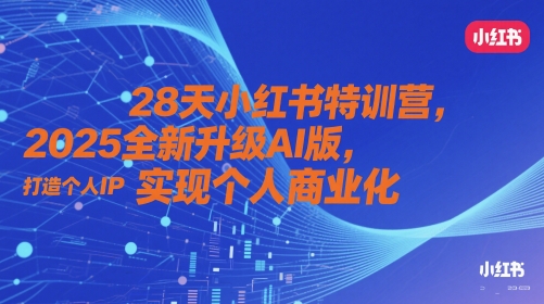 28天小红书特训营，2025全新升级AI版，打造个人IP，实现个人商业化-创富笔记