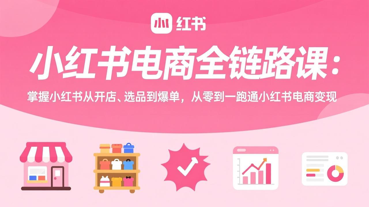 小红书电商全链路课：掌握小红书从开店、选品到爆单，从零到一跑通小红书电商变现-创富笔记