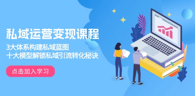 私域运营变现课程，3大体系构建私域蓝图，十大模型解锁私域引流转化秘诀-创富笔记