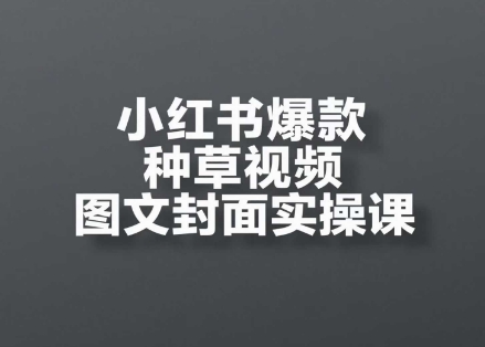 小红书爆款种草视频图文封面实操课，​开店、选品、引流、变现全流程-创富笔记