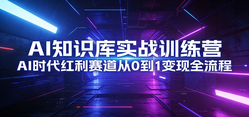 AI知识库实战训练营:AI时代红利赛道从0到1变现全流程-创富笔记