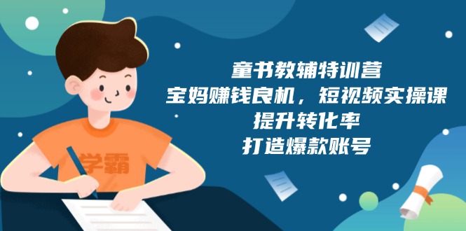 童书教辅特训营，宝妈赚钱良机，短视频实操课，提升转化率，打造爆款账号-创富笔记