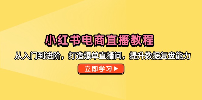小红书电商直播教程，从入门到进阶，打造爆单直播间，提升数据复盘能力-创富笔记
