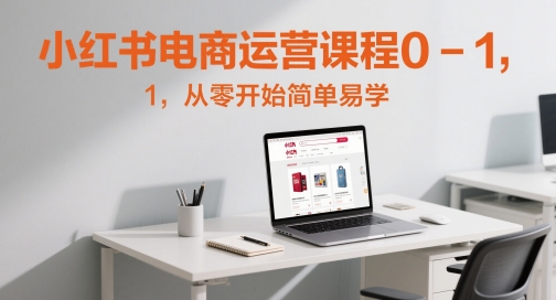 小红书电商运营课程0-1，从零开始简单易学-创富笔记