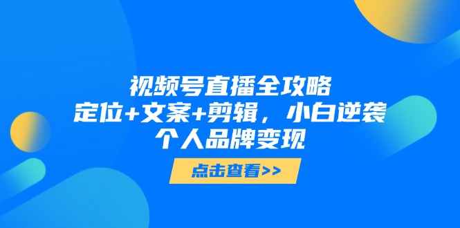 视频号直播全攻略，定位+文案+剪辑，小白逆袭个人品牌变现-创富笔记