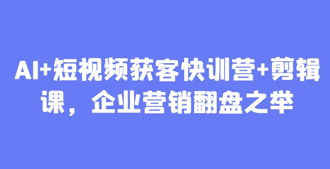 AI+短视频获客快训营+剪辑课，企业营销翻盘之举-创富笔记