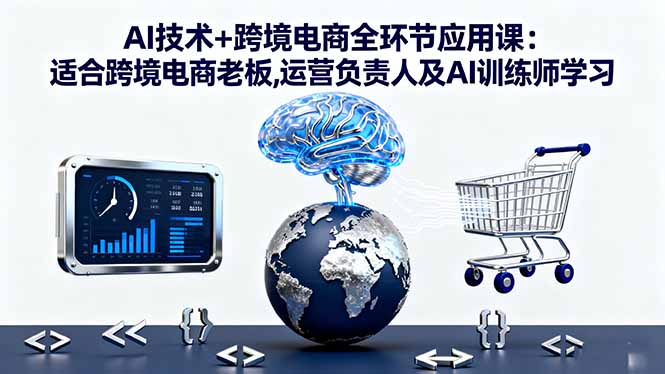 AI技术+跨境电商全环节应用课:适合跨境电商老板,运营负责人及AI训练师学习-创富笔记