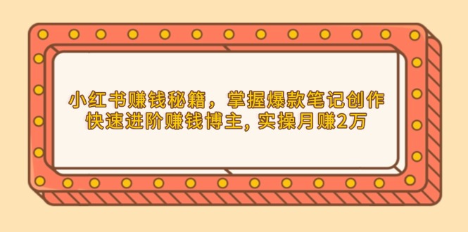 小红书赚钱秘籍，掌握爆款笔记创作，快速进阶赚钱博主, 实操月赚2万-创富笔记