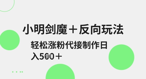 小明剑魔+反向玩法，轻松涨粉，可代接制作日入5张-创富笔记
