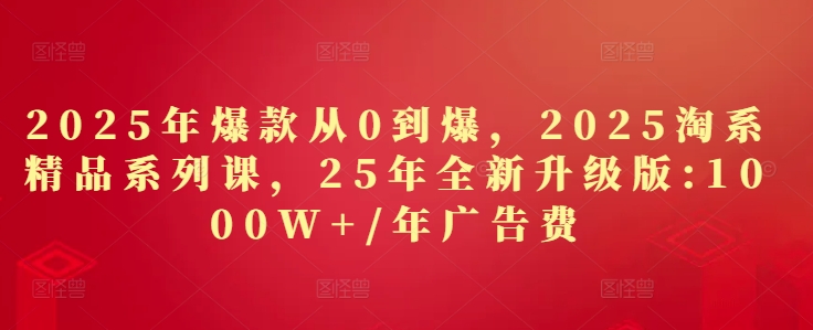 2025年爆款从0到爆，2025淘系精品系列课，25年全新升级版：1000W+1年广告费-创富笔记