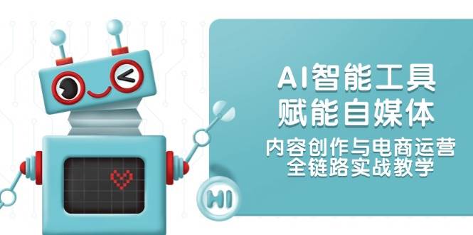 AI智能工具赋能自媒体，内容创作与电商运营，全链路实战教学-创富笔记