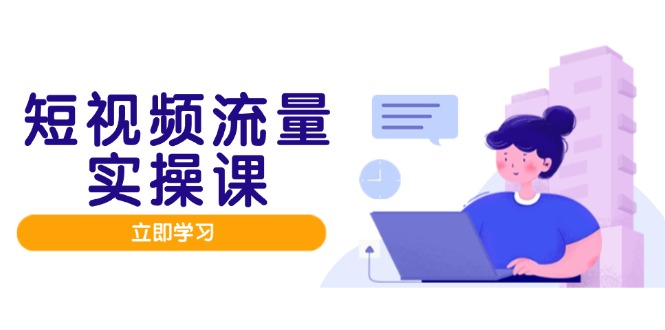 短视频流量实战班，人设打造内容优化，矩阵投放管控有序，助力流量变现路-创富笔记