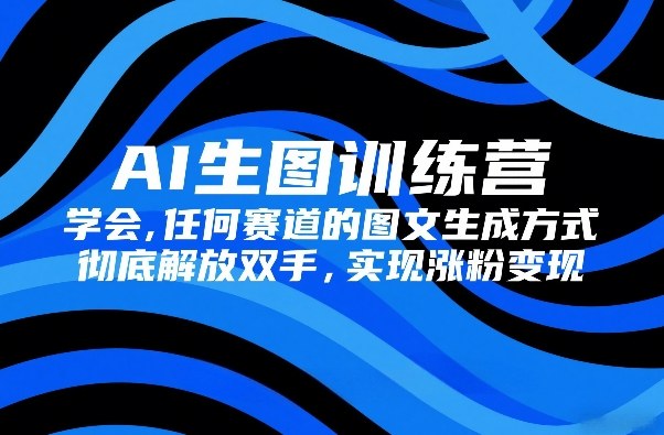 AI生图训练营，学会任何赛道的图文生成方式，彻底解放双手，实现涨粉变现-创富笔记