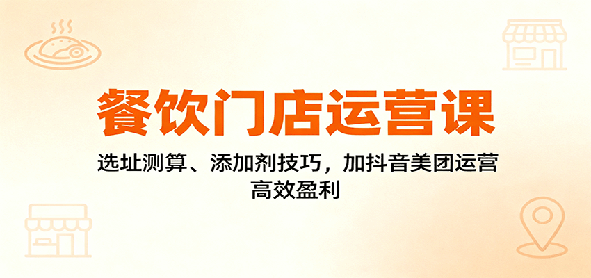 餐饮门店运营课:选址测算、添加剂技巧,加抖音美团运营,高效盈利-创富笔记