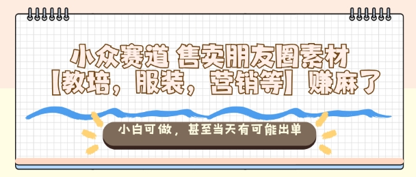 小众赛道售卖朋友圈素材【教培,服装,营销等】賺麻了,小白可做,甚至当天有可能出单-创富笔记
