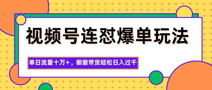 视频号连怼爆单玩法，单日流量十万+，橱窗带货轻松日入过千-创富笔记