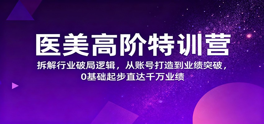 医美高阶特训营,拆解行业破局逻辑,从账号打造到业绩突破,0基础起步直达千万业绩-创富笔记