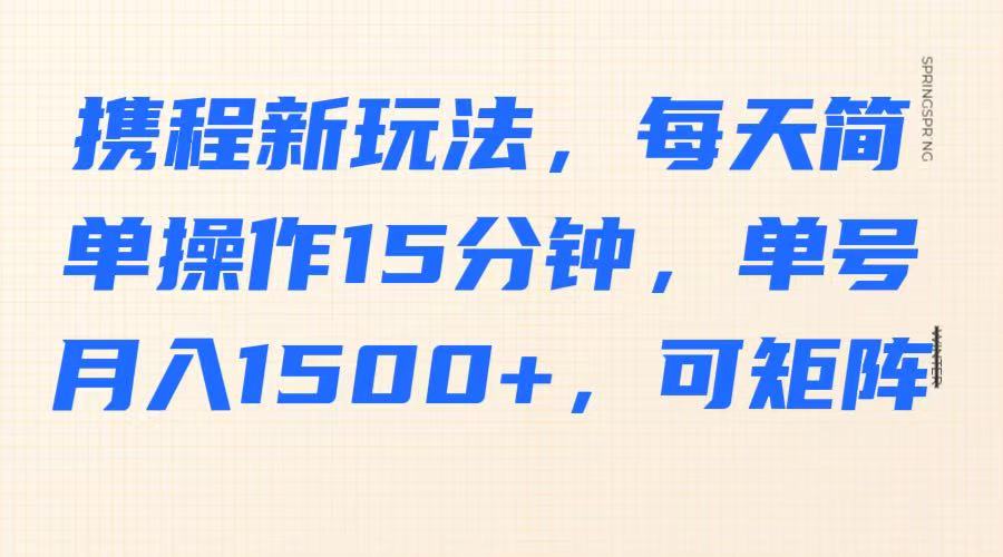 携程新玩法，每天简单操作15分钟，单号月入1500+，可矩阵-创富笔记