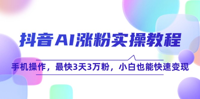 抖音AI涨粉实操教程，手机操作，最快3天3万粉，小白也能快速变现-创富笔记