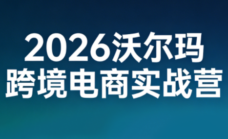 2026沃尔玛跨境电商实战营-创富笔记