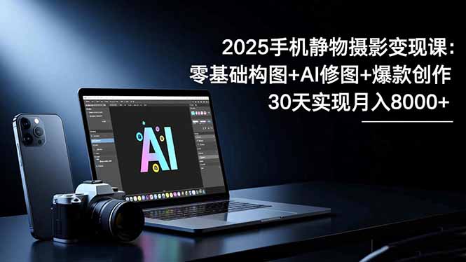 2025手机 静物摄影变现课:零基础构图+AI修图+爆款创作,30天实现月入8...-创富笔记