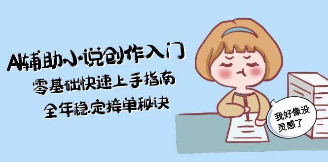 AI辅助小说创作入门，零基础快速上手指南，全年稳定接单秘诀-创富笔记