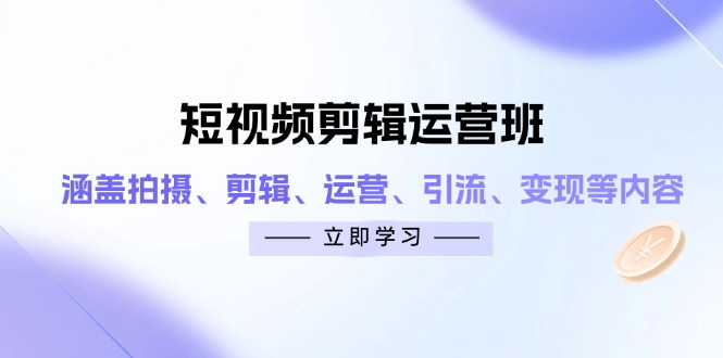 短视频剪辑运营班：涵盖拍摄、剪辑、运营、引流、变现等内容-创富笔记