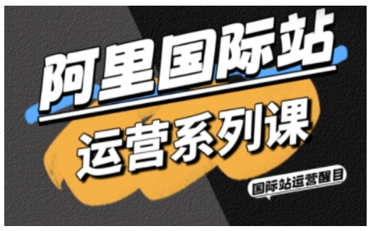 阿里国际站运营系列课,涵盖精准引流、直通车与全站推实战SOP,搭配AI效率工具包与高阶增长玩法-创富笔记