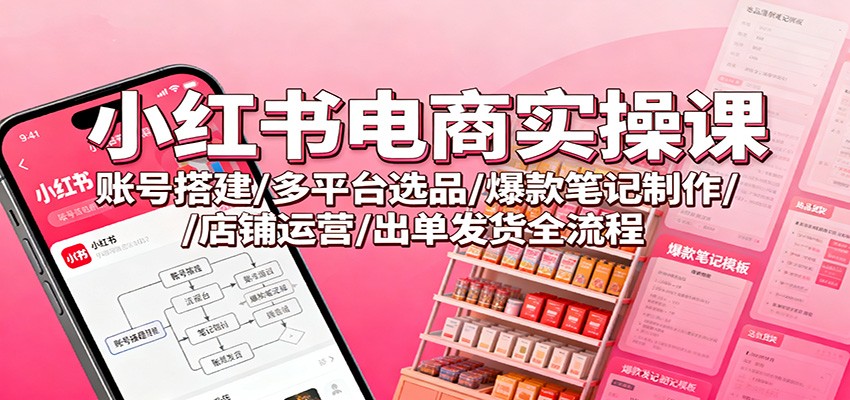 小红书电商实操课：账号搭建/多平台选品/爆款笔记制作/店铺运营/出单发货全流程-创富笔记