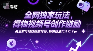 全网独家玩法,得物视频号创作激励 去重软件加持爆款视频,矩阵玩法月入几个w【揭秘】-创富笔记