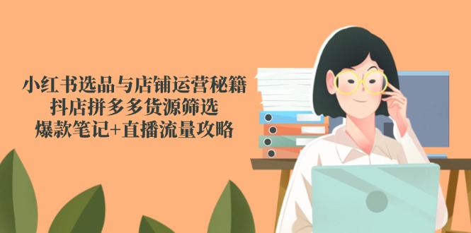 小红书选品与店铺运营秘籍，抖店拼多多货源筛选，爆款笔记+直播流量攻略-创富笔记