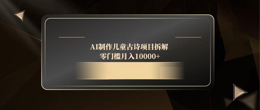AI制作儿童古诗项目拆解，零门槛月入10000+-创富笔记