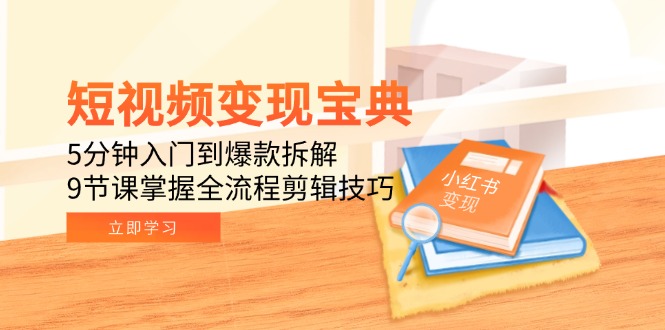 短视频变现宝典：5分钟入门到爆款拆解，9节课掌握全流程剪辑技巧-创富笔记