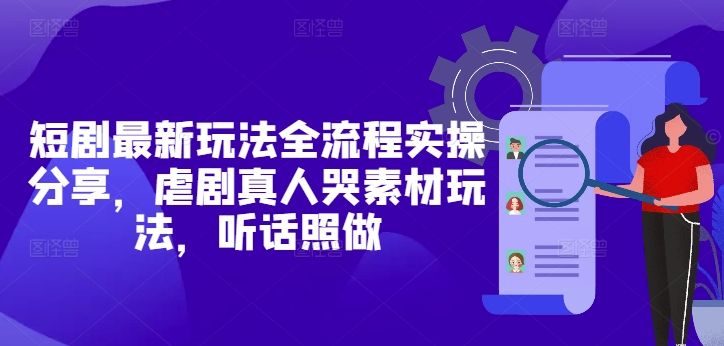 短剧最新玩法全流程实操分享，虐剧真人哭素材玩法，听话照做-创富笔记
