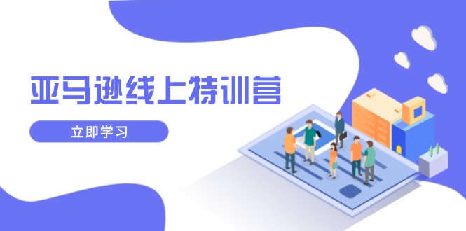 亚马逊线上特训营，新品成长与库存规划，提升品牌推广能力，实现业务增长-创富笔记