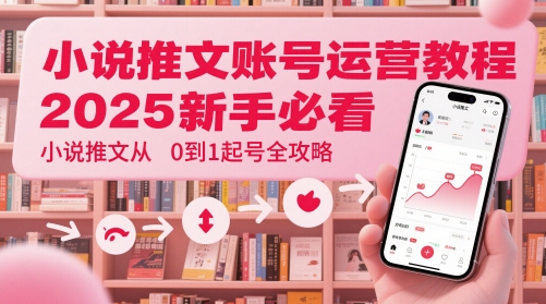 小说推文账号运营起号教程，2025新手必看，小说推文从0到1起号全攻略-创富笔记