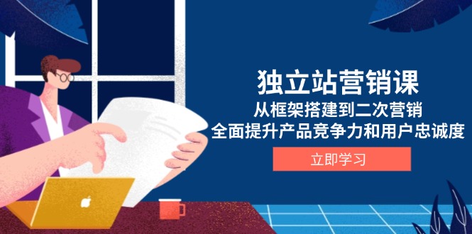 独立站营销课，从框架搭建到二次营销，全面提升产品竞争力和用户忠诚度-创富笔记